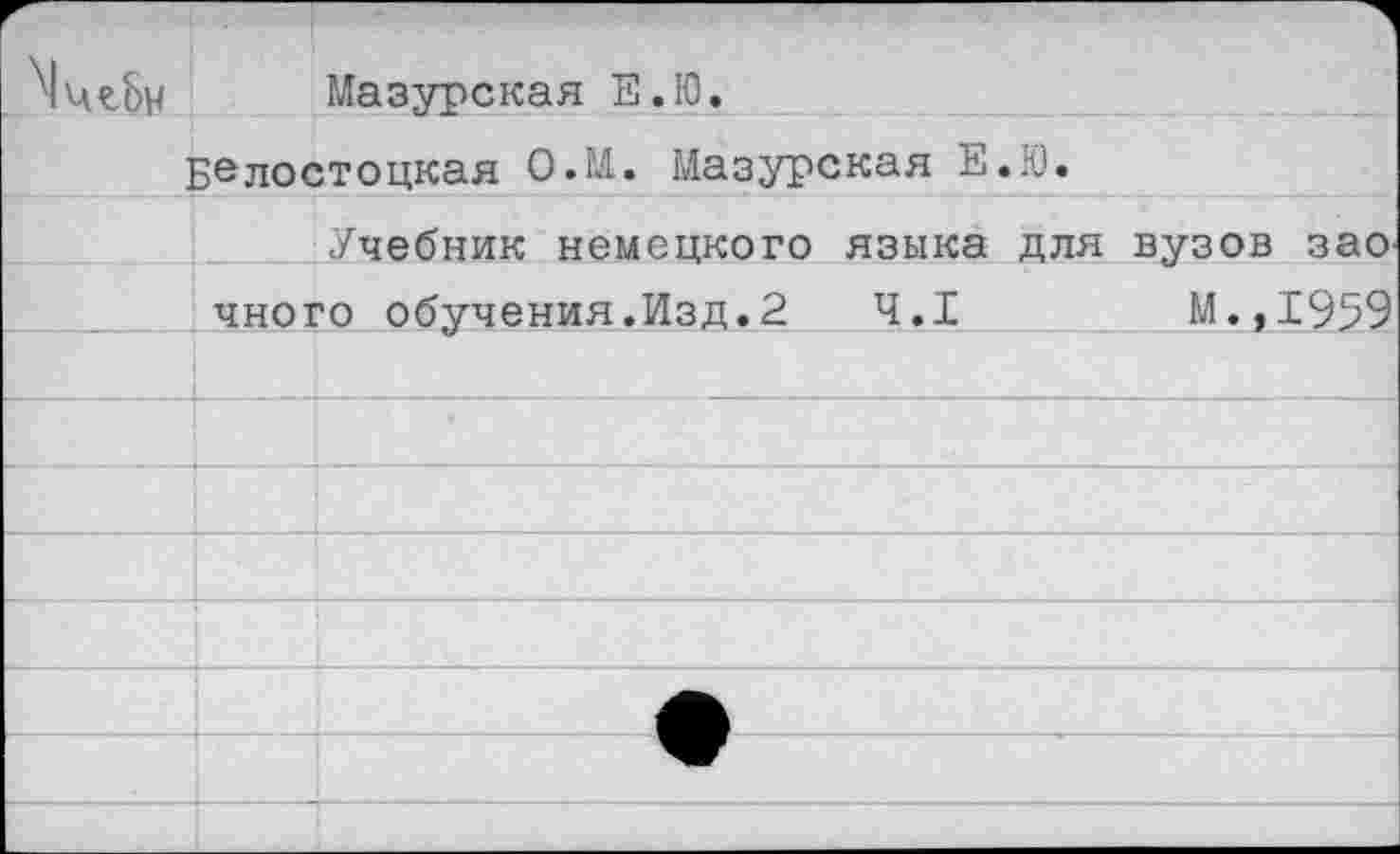 ﻿Мазурская Е.Ю.
]	Зелостоцкая О.М. Мазурская Е.Ю.
	Учебник немецкого языка для вузов зао
	чного обучения.Изд.2	4.1	М.,1959
	
	
	
	
	
	
	
	